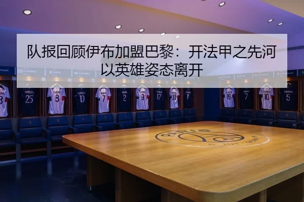队报回顾伊布加盟巴黎：开法甲之先河 以英雄姿态离开