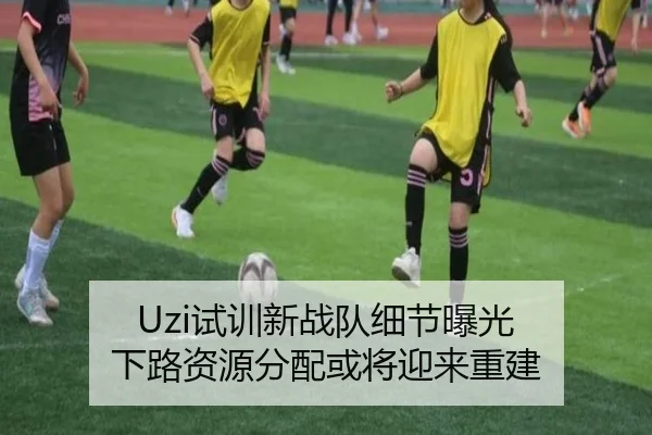 Uzi试训新战队细节曝光 下路资源分配或将迎来重建