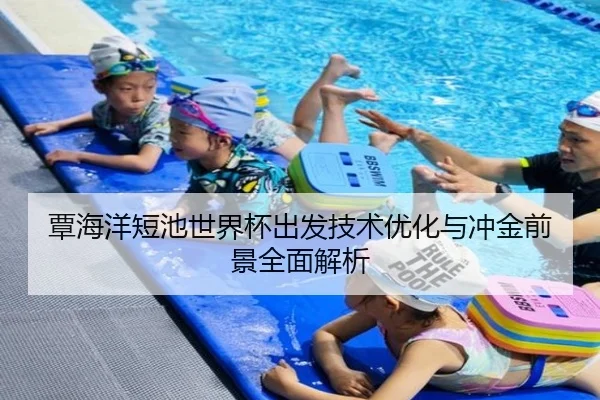 覃海洋短池世界杯出发技术优化与冲金前景全面解析
